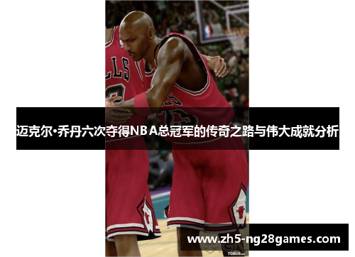 迈克尔·乔丹六次夺得NBA总冠军的传奇之路与伟大成就分析