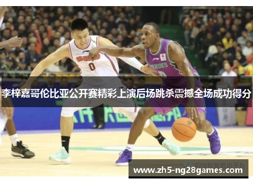 李梓嘉哥伦比亚公开赛精彩上演后场跳杀震撼全场成功得分