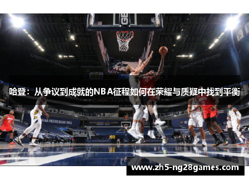 哈登：从争议到成就的NBA征程如何在荣耀与质疑中找到平衡