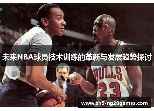 未来NBA球员技术训练的革新与发展趋势探讨