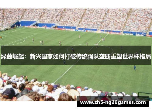 绿茵崛起：新兴国家如何打破传统强队垄断重塑世界杯格局
