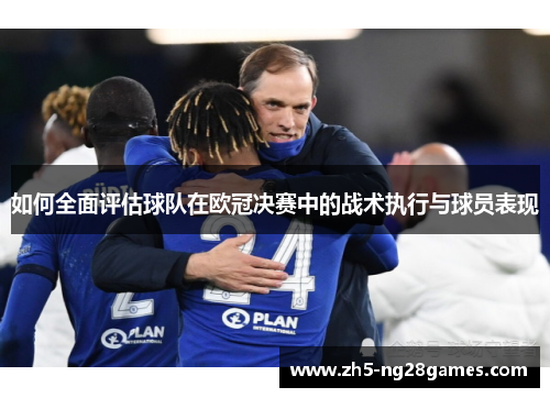 如何全面评估球队在欧冠决赛中的战术执行与球员表现
