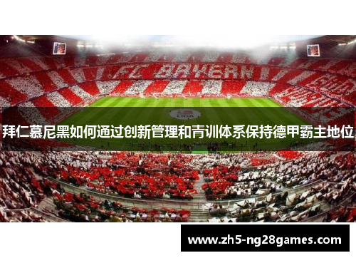 拜仁慕尼黑如何通过创新管理和青训体系保持德甲霸主地位