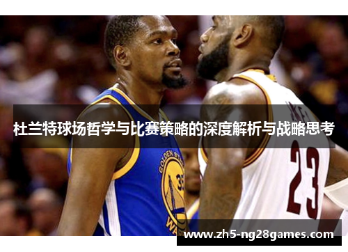杜兰特球场哲学与比赛策略的深度解析与战略思考