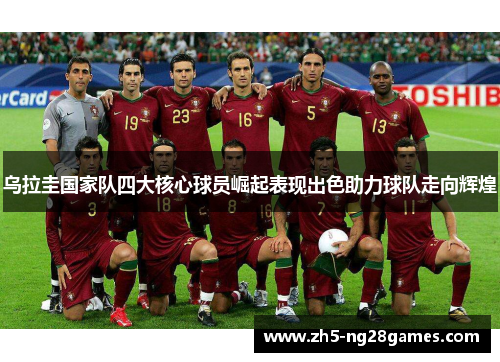 乌拉圭国家队四大核心球员崛起表现出色助力球队走向辉煌