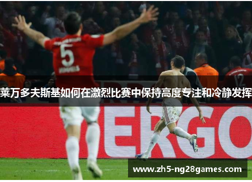 莱万多夫斯基如何在激烈比赛中保持高度专注和冷静发挥