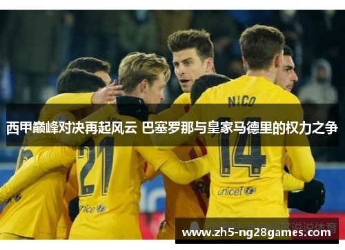 西甲巅峰对决再起风云 巴塞罗那与皇家马德里的权力之争