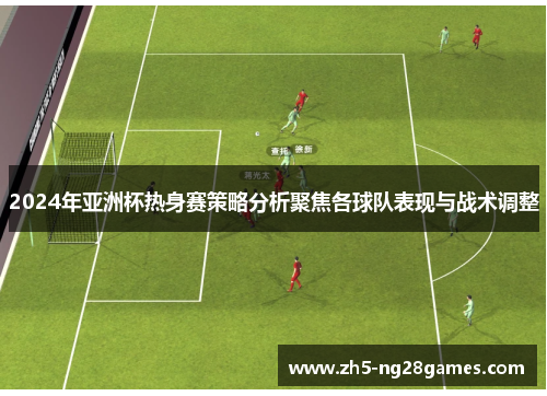 2024年亚洲杯热身赛策略分析聚焦各球队表现与战术调整