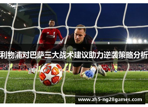 利物浦对巴萨三大战术建议助力逆袭策略分析