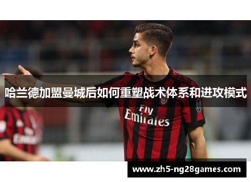 哈兰德加盟曼城后如何重塑战术体系和进攻模式