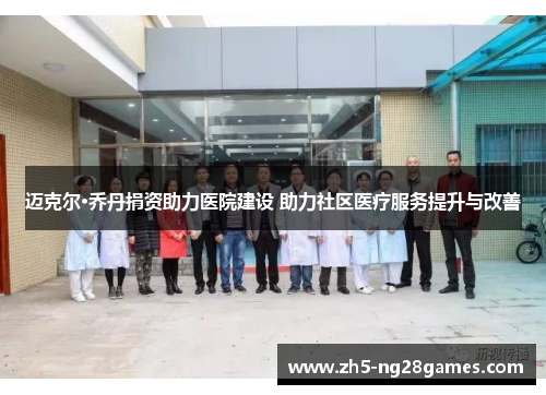 迈克尔·乔丹捐资助力医院建设 助力社区医疗服务提升与改善