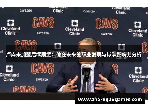 卢库米加盟后续展望：他在未来的职业发展与球队影响力分析