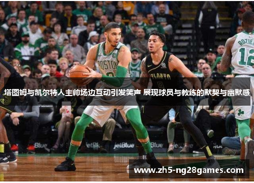 塔图姆与凯尔特人主帅场边互动引发笑声 展现球员与教练的默契与幽默感