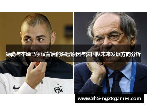 德尚与本泽马争议背后的深层原因与法国队未来发展方向分析