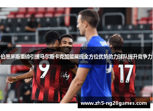 伯恩茅斯重磅引援马尔斯卡克加盟展现全方位优势助力球队提升竞争力