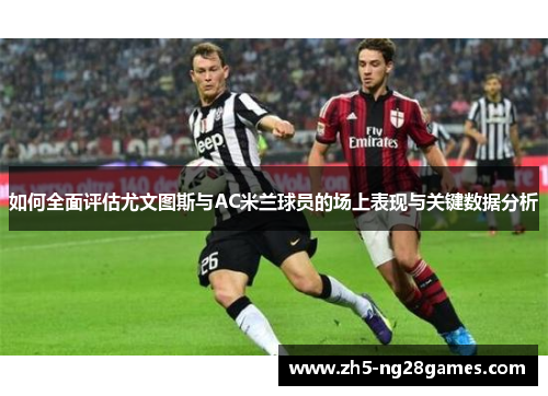 如何全面评估尤文图斯与AC米兰球员的场上表现与关键数据分析