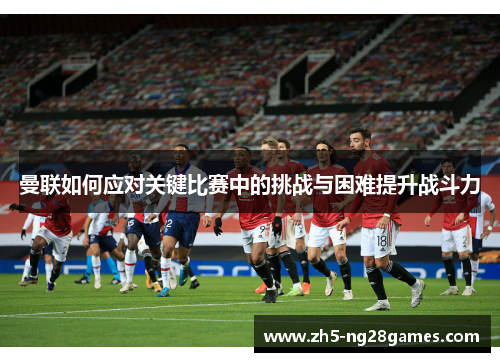 曼联如何应对关键比赛中的挑战与困难提升战斗力