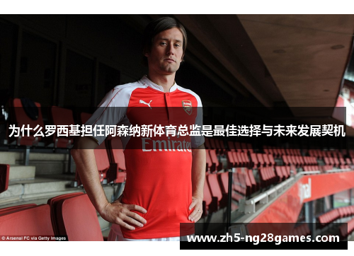 为什么罗西基担任阿森纳新体育总监是最佳选择与未来发展契机
