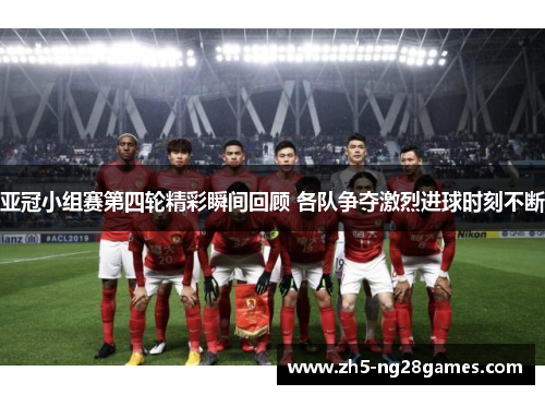 亚冠小组赛第四轮精彩瞬间回顾 各队争夺激烈进球时刻不断