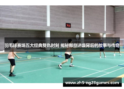 羽毛球赛场五大经典复仇时刻 揭秘那些逆袭背后的故事与传奇