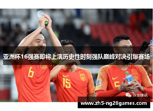 亚洲杯16强赛即将上演历史性时刻强队巅峰对决引爆赛场