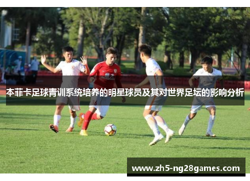 本菲卡足球青训系统培养的明星球员及其对世界足坛的影响分析