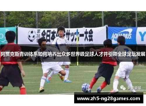 阿贾克斯青训体系如何培养出众多世界级足球人才并引领全球足坛发展