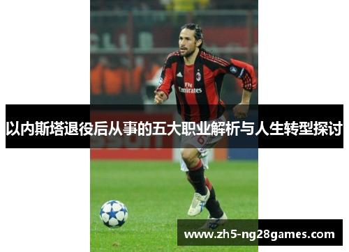 以内斯塔退役后从事的五大职业解析与人生转型探讨