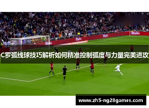 C罗弧线球技巧解析如何精准控制弧度与力量完美进攻