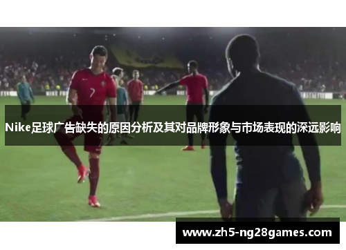 Nike足球广告缺失的原因分析及其对品牌形象与市场表现的深远影响