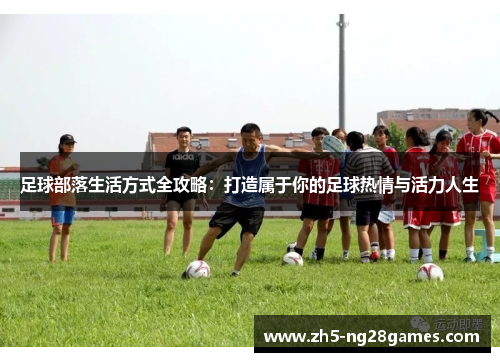 足球部落生活方式全攻略：打造属于你的足球热情与活力人生