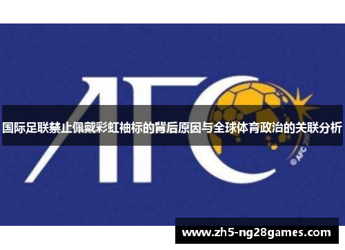 国际足联禁止佩戴彩虹袖标的背后原因与全球体育政治的关联分析