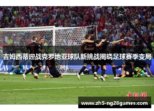 吉姆西蒂迎战克罗地亚球队新挑战揭晓足球赛季变局
