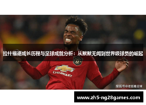 拉什福德成长历程与足球成就分析：从默默无闻到世界级球员的崛起