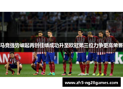 马竞强势崛起再创佳绩成功升至欧冠第三位力争更高荣誉