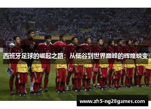 西班牙足球的崛起之路：从低谷到世界巅峰的辉煌蜕变