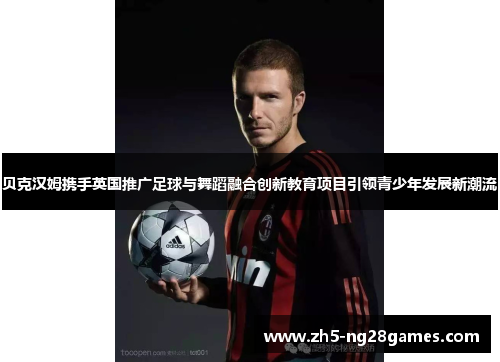 贝克汉姆携手英国推广足球与舞蹈融合创新教育项目引领青少年发展新潮流 贝克汉姆携手英国推广足球与舞蹈融合创新教育项目引领青少年发展新潮流