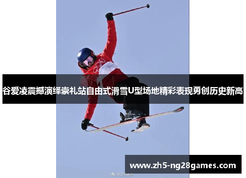 谷爱凌震撼演绎崇礼站自由式滑雪U型场地精彩表现勇创历史新高 谷爱凌震撼演绎崇礼站自由式滑雪U型场地精彩表现勇创历史新高