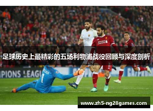 足球历史上最精彩的五场利物浦战役回顾与深度剖析 足球历史上最精彩的五场利物浦战役回顾与深度剖析