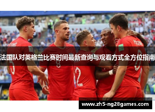 法国队对英格兰比赛时间最新查询与观看方式全方位指南
