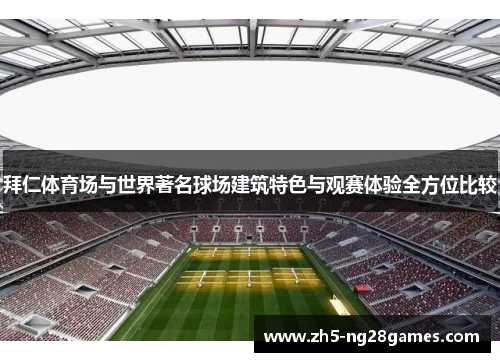拜仁体育场与世界著名球场建筑特色与观赛体验全方位比较 拜仁体育场与世界著名球场建筑特色与观赛体验全方位比较