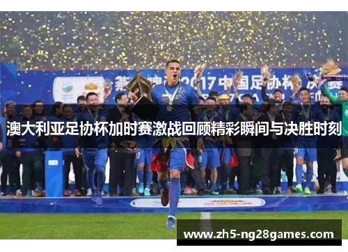 澳大利亚足协杯加时赛激战回顾精彩瞬间与决胜时刻