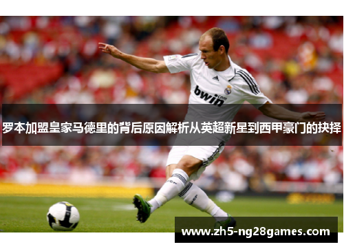 罗本加盟皇家马德里的背后原因解析从英超新星到西甲豪门的抉择 罗本加盟皇家马德里的背后原因解析从英超新星到西甲豪门的抉择