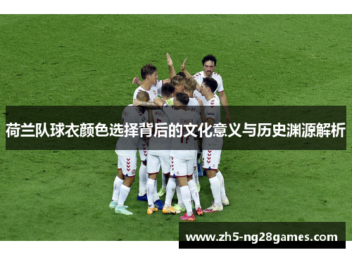 荷兰队球衣颜色选择背后的文化意义与历史渊源解析