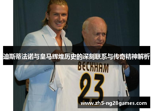 迪斯蒂法诺与皇马辉煌历史的深刻联系与传奇精神解析