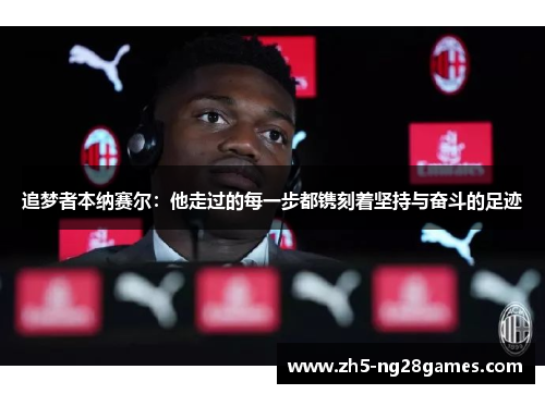 追梦者本纳赛尔:他走过的每一步都镌刻着坚持与奋斗的足迹 追梦者本纳赛尔:他走过的每一步都镌刻着坚持与奋斗的足迹