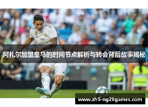 阿扎尔加盟皇马的时间节点解析与转会背后故事揭秘