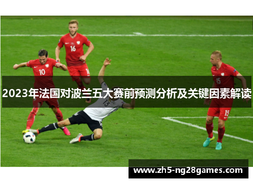 2023年法国对波兰五大赛前预测分析及关键因素解读