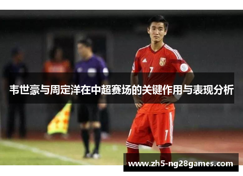 韦世豪与周定洋在中超赛场的关键作用与表现分析 韦世豪与周定洋在中超赛场的关键作用与表现分析