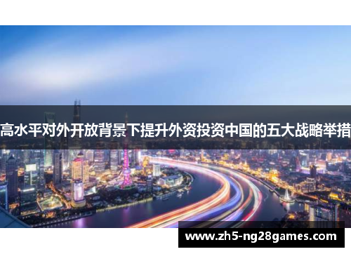 高水平对外开放背景下提升外资投资中国的五大战略举措